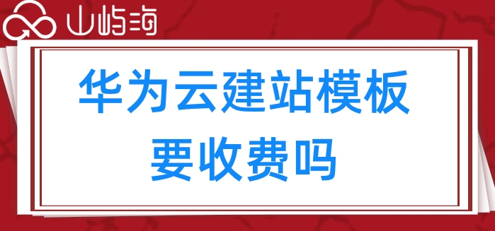 华为云建站模板要收费吗?华为云速建站套餐价格