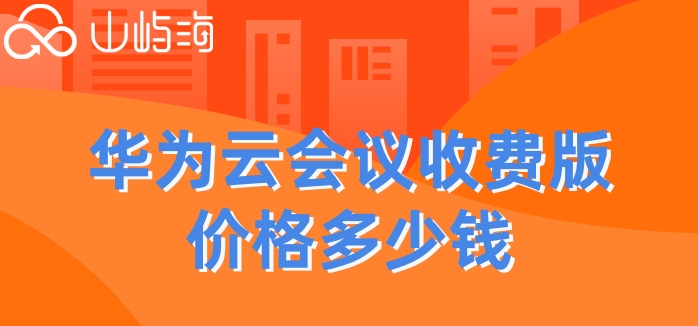 华为云视频会议收费版本：华为云会议收费版价格多少钱
