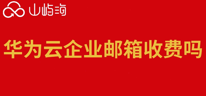 华为云企业邮箱收费吗?华为云企业邮箱的资费
