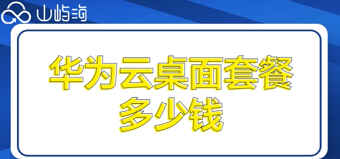 华为云桌面价格谷歌:华为云桌面套餐多少钱