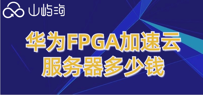 华为云服务器 价格：华为FPGA加速云服务器多少钱