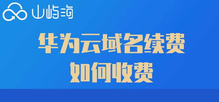 华为云域名续费价格查询:华为云域名续费如何收费