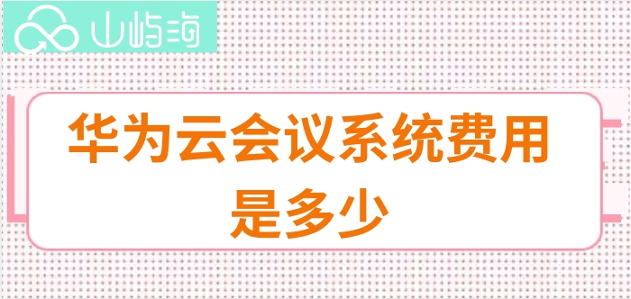 华为云会议价格查询:华为云会议系统费用是多少
