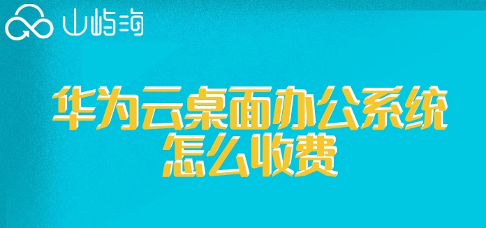 华为的云桌面价格：华为云桌面办公系统怎么收费