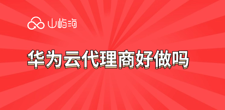 华为云代理商好做吗