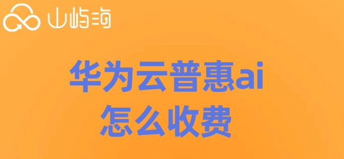 华为云普惠ai价格:华为云普惠ai怎么收费