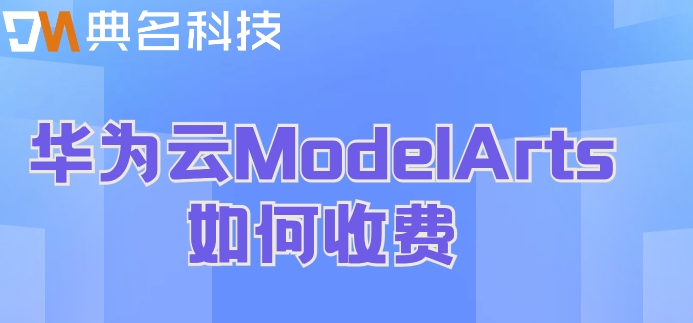 华为云人工智能价格：华为云ModelArts如何收费