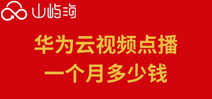 华为云视频点播价格：华为云视频点播一个月多少钱