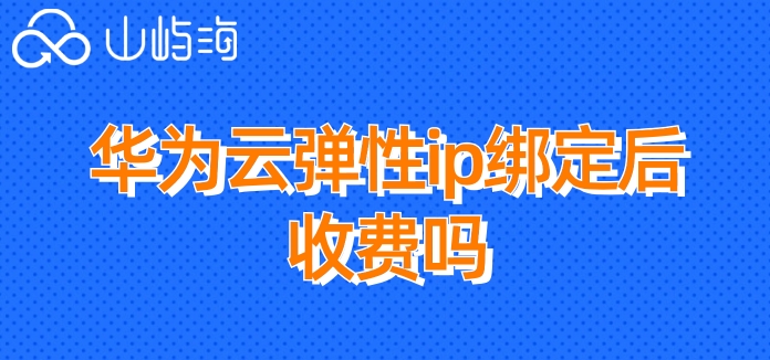 华为云弹性ip绑定后收费吗?华为云弹性ip价格