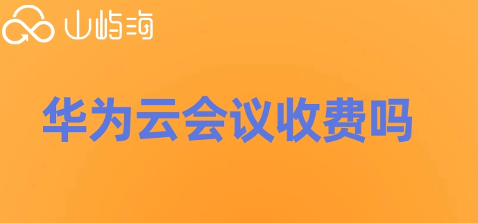 华为云会议收费吗安卓版:华为云会议套餐收费标准