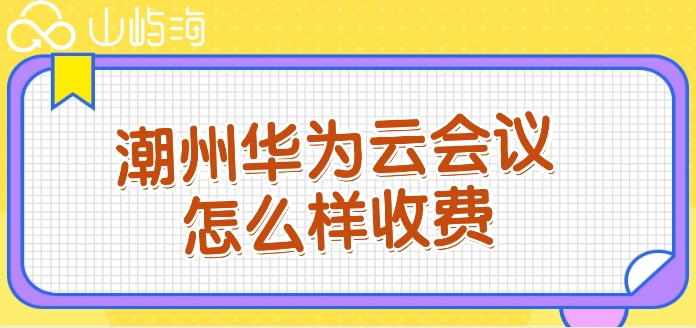 潮州华为云会议怎么样收费