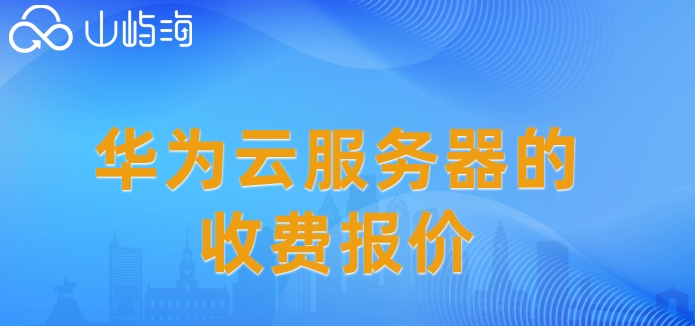 如何在华为云购买服务器?华为云服务器的收费报价