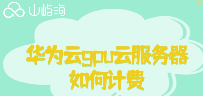 华为 GPU 云服务器 价格:华为云gpu云服务器如何计费