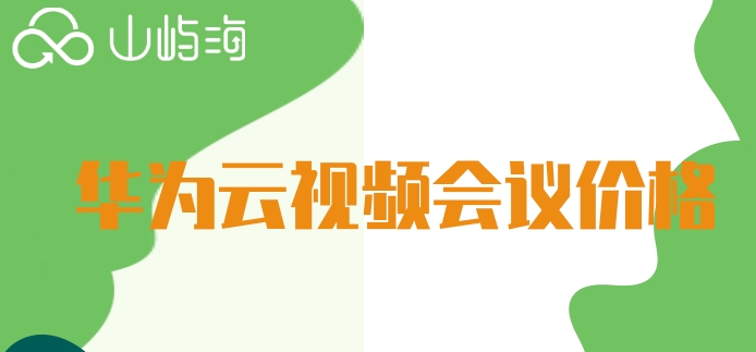 华为云视频会议价格：华为云会议一次大概多少钱