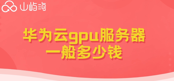 华为云 gpu服务器价格:华为云gpu服务器一般多少钱