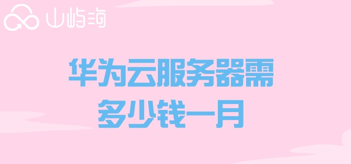 租用华为云服务器价格:华为云服务器需多少钱一月