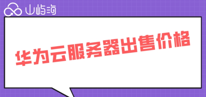 华为云服务器出售价格:企业租用华为云服务器多少钱