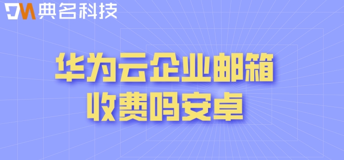 华为云企业邮箱收费吗安卓
