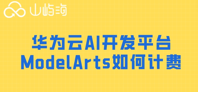 华为云人工智能 价格表:华为云AI开发平台ModelArts如何计费