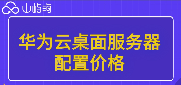 华为云桌面服务器配置价格:华为云桌面每月多少钱