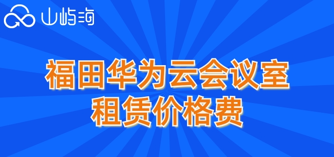 福田华为云会议室租赁价格：华为云会议怎么计费