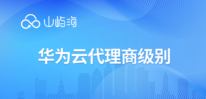 华为云代理商名单:华为云代理商级别