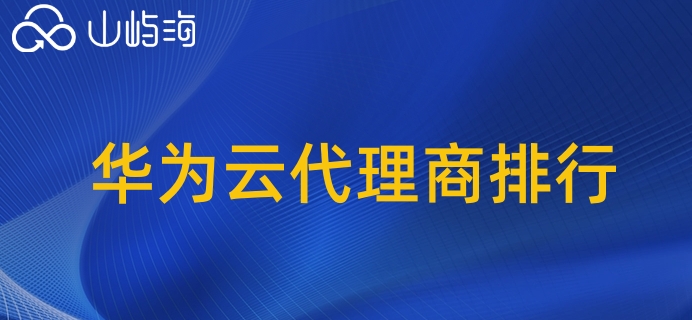 华为云代理商排行:华为云代理商哪家比较好