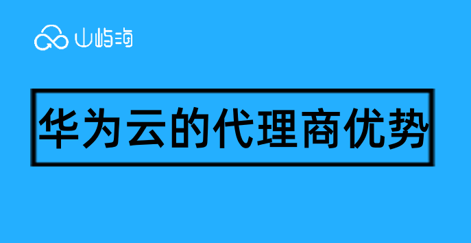 华为云的代理商优势