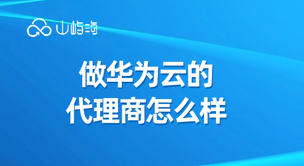 做华为云的代理商怎么样