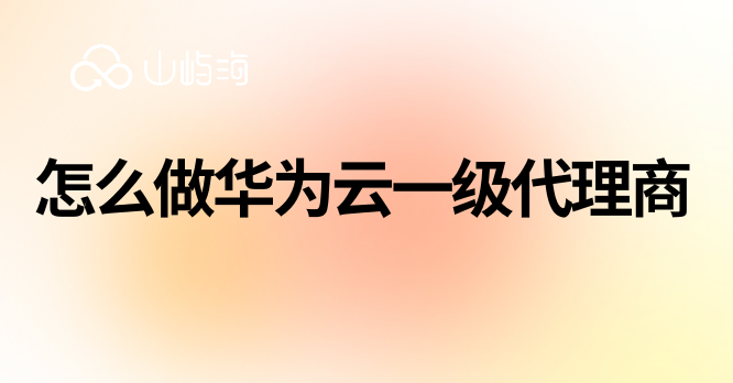 怎么做华为云一级代理商