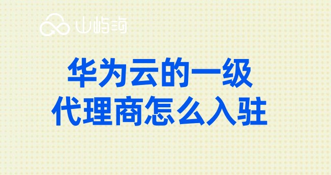 华为云的一级代理商怎么入驻