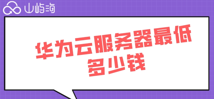 华为云服务器最低多少钱？华为云服务器最低收费