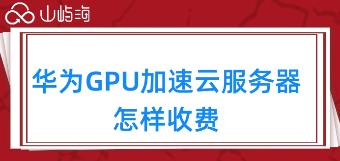 华为云服务器收费标准:华为GPU加速云服务器怎样收费