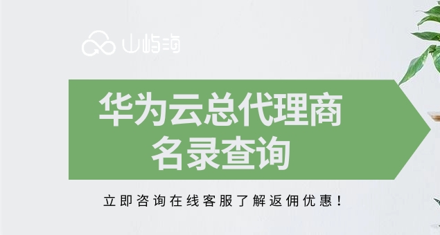 华为云总代理商名录查询:华为云代理商哪个靠谱