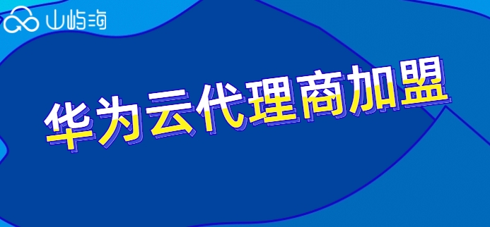 华为云代理商加盟:华为云代理商排名