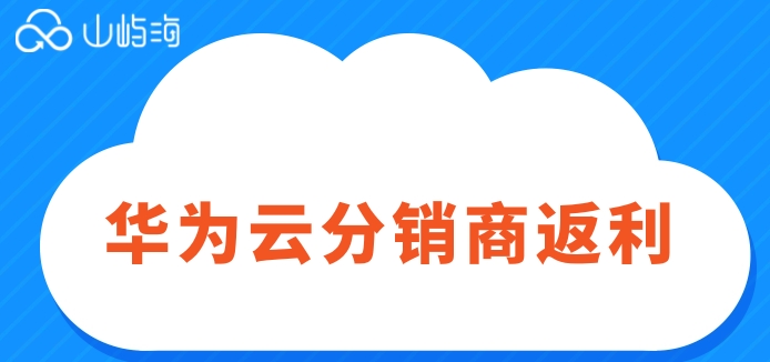 华为云分销商返利:华为云合作商返点