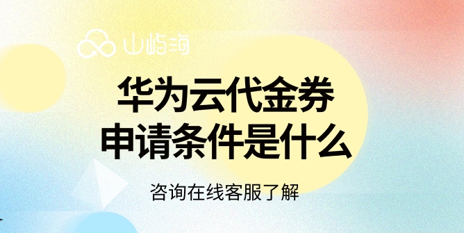 华为云代金券领取：华为云代金券申请条件是什么