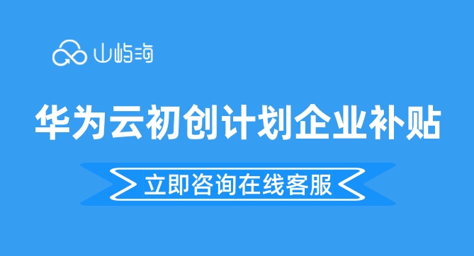 华为云企业补贴政策:华为云初创计划企业补贴