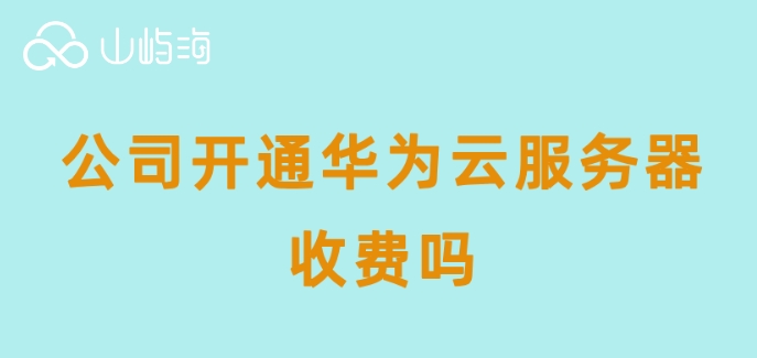 公司开通华为云服务器收费吗
