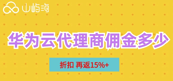 华为云代理商佣金多少？华为云代理商折扣
