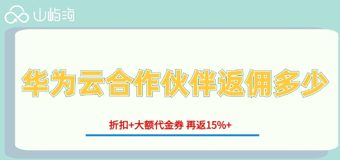 华为云合作伙伴返佣多少?华为云代理商折扣返佣