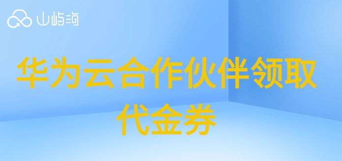 华为云合作伙伴领取代金券:华为云代理商折扣