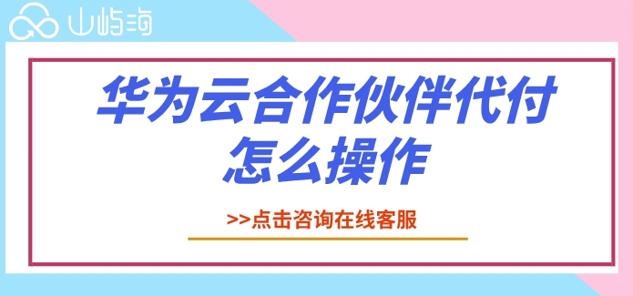 华为云合作伙伴代付怎么操作