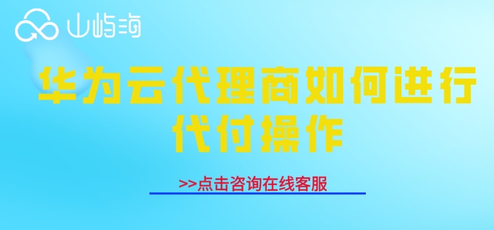 华为云代理商如何进行代付操作