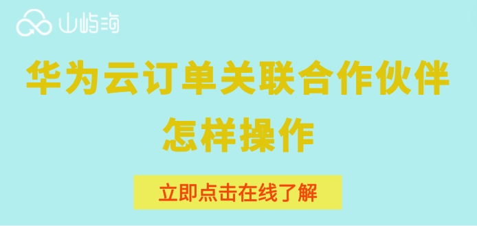 华为云订单关联合作伙伴怎样操作