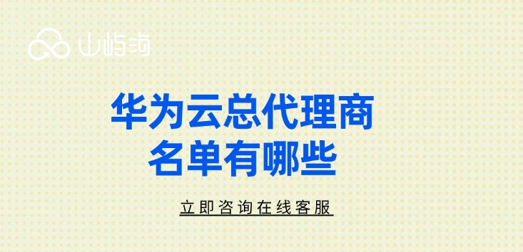 华为云官方代理商:华为云总代理商名单有哪些