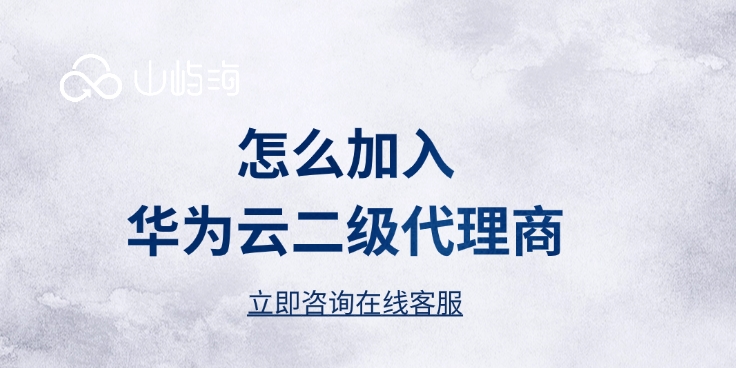 华为云代理商加盟电话:怎么加入华为云二级代理商