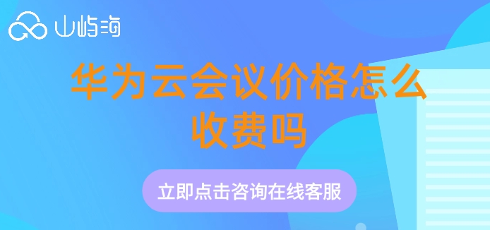 华为云会议收费标准：华为云会议价格怎么收费吗