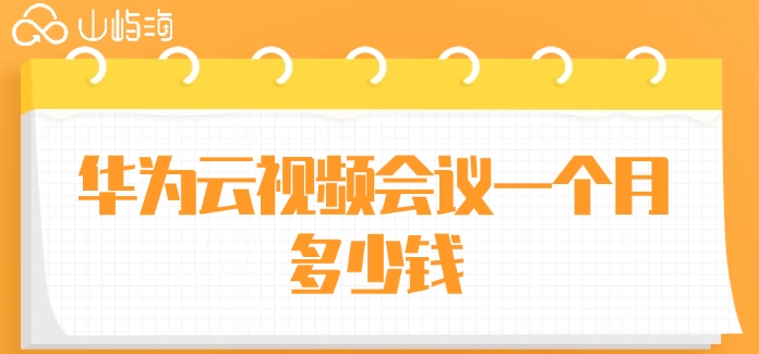 华为云会议报价明细：华为云视频会议一个月多少钱