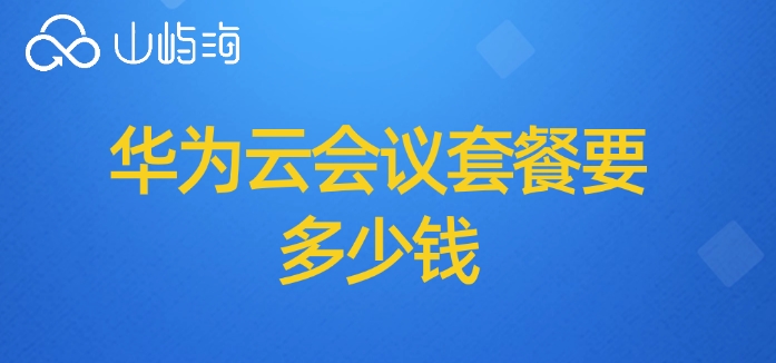 华为云会议报价单：华为云会议套餐要多少钱